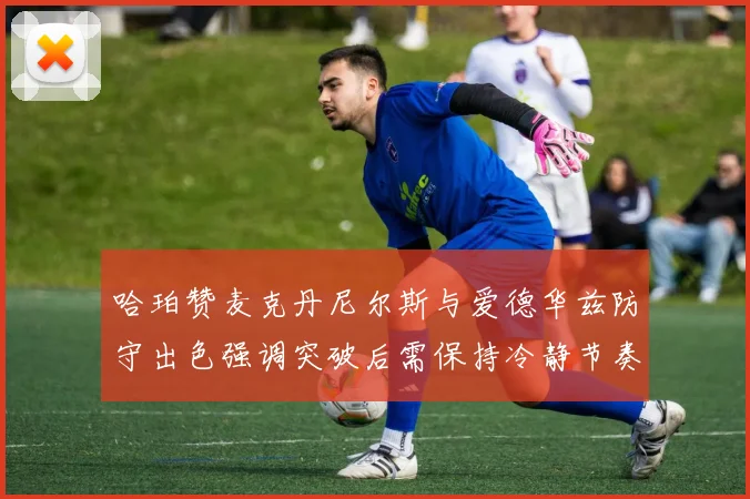 哈珀赞麦克丹尼尔斯与爱德华兹防守出色强调突破后需保持冷静节奏