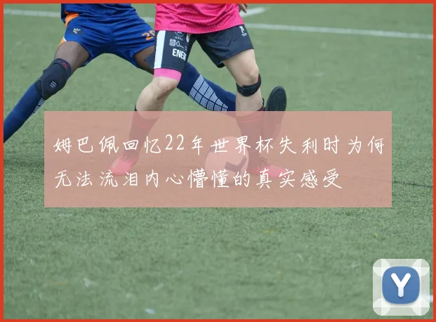 姆巴佩回忆22年世界杯失利时为何无法流泪内心懵懂的真实感受