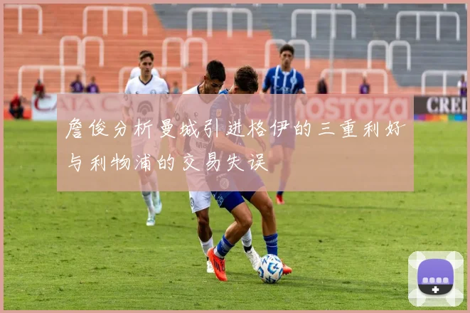 詹俊分析曼城引进格伊的三重利好与利物浦的交易失误