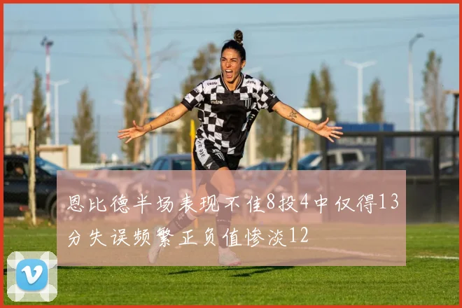 恩比德半场表现不佳8投4中仅得13分失误频繁正负值惨淡12