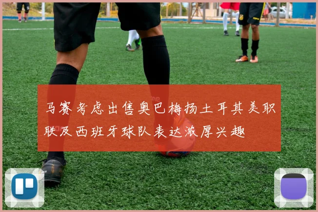 马赛考虑出售奥巴梅扬土耳其美职联及西班牙球队表达浓厚兴趣