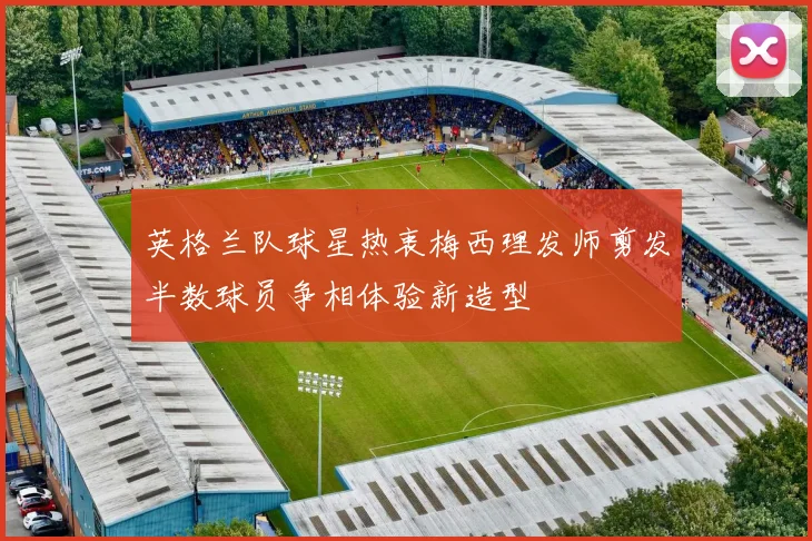英格兰队球星热衷梅西理发师剪发半数球员争相体验新造型