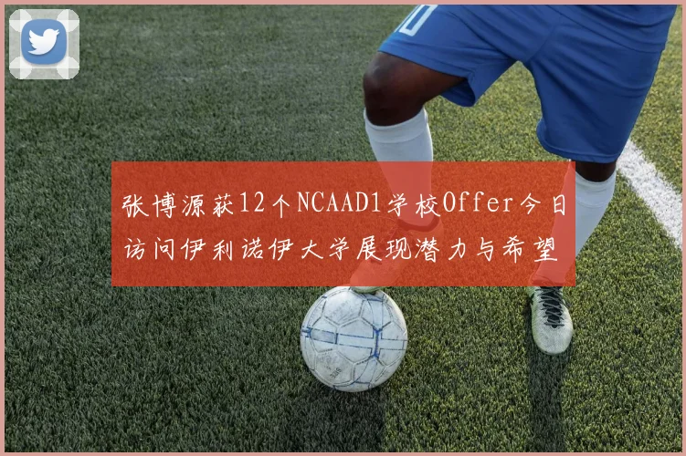 张博源获12个NCAAD1学校Offer今日访问伊利诺伊大学展现潜力与希望