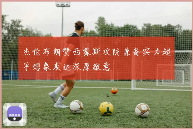 杰伦布朗赞西蒙斯攻防兼备实力超乎想象表达深厚敬意