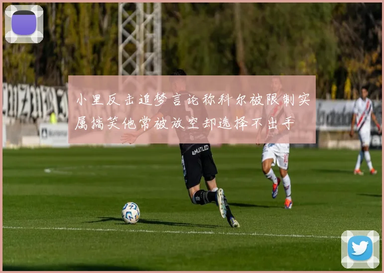 小里反击追梦言论称科尔被限制实属搞笑他常被放空却选择不出手