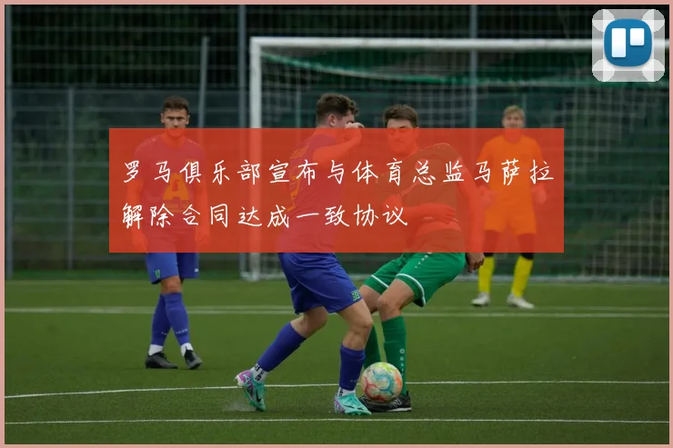 罗马俱乐部宣布与体育总监马萨拉解除合同达成一致协议