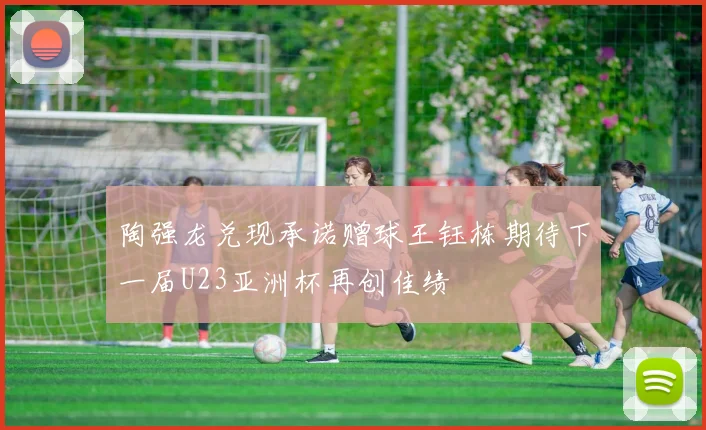 陶强龙兑现承诺赠球王钰栋期待下一届U23亚洲杯再创佳绩