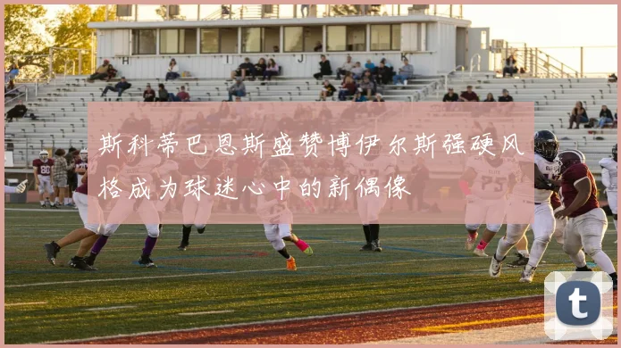 斯科蒂巴恩斯盛赞博伊尔斯强硬风格成为球迷心中的新偶像