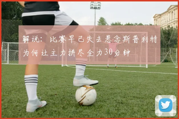 解说：比赛早已失去悬念斯普利特为何让主力拼尽全力30分钟