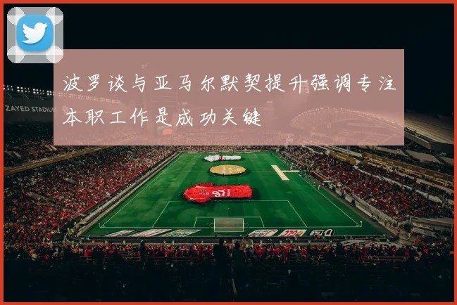 波罗谈与亚马尔默契提升强调专注本职工作是成功关键
